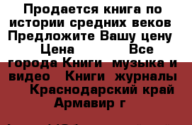 Продается книга по истории средних веков. Предложите Вашу цену! › Цена ­ 5 000 - Все города Книги, музыка и видео » Книги, журналы   . Краснодарский край,Армавир г.